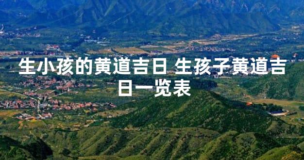 生小孩的黄道吉日 生孩子黄道吉日一览表